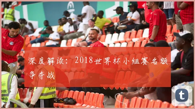深度解读：2018世界杯小组赛名额争夺战