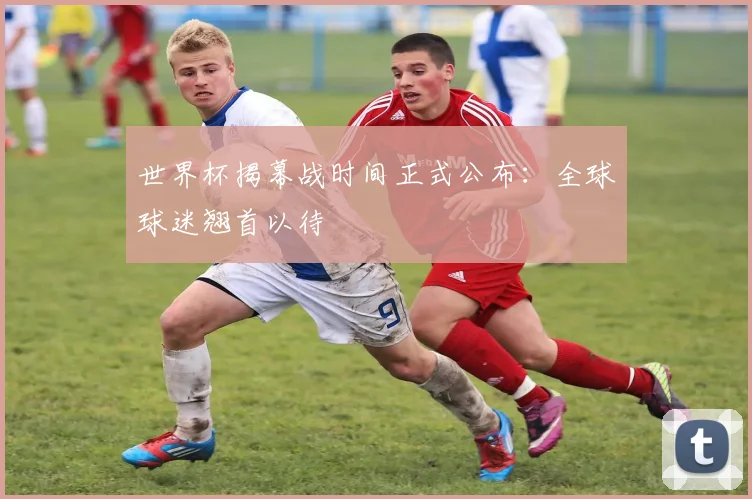 世界杯揭幕战时间正式公布：全球球迷翘首以待