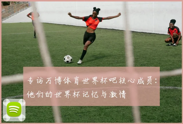 专访万博体育世界杯吧核心成员：他们的世界杯记忆与激情