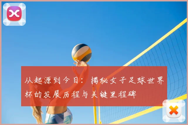 从起源到今日：揭秘女子足球世界杯的发展历程与关键里程碑