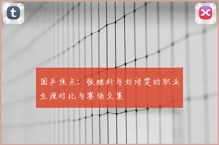 国乒焦点：张继科与刘诗雯的职业生涯对比与赛场交集
