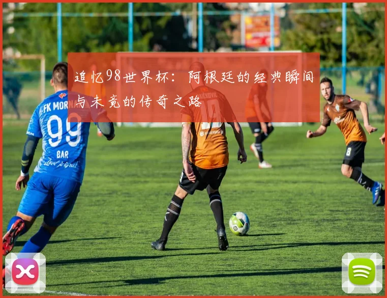 追忆98世界杯：阿根廷的经典瞬间与未竟的传奇之路