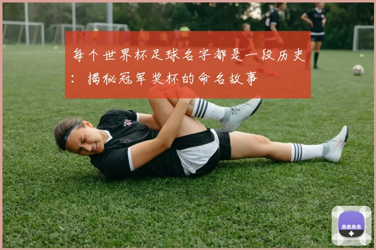 每个世界杯足球名字都是一段历史：揭秘冠军奖杯的命名故事