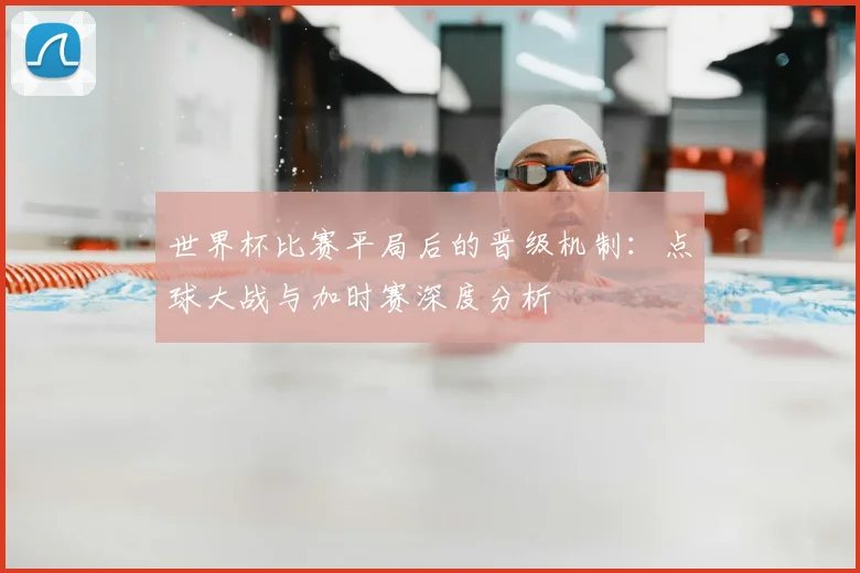 世界杯比赛平局后的晋级机制:点球大战与加时赛深度分析