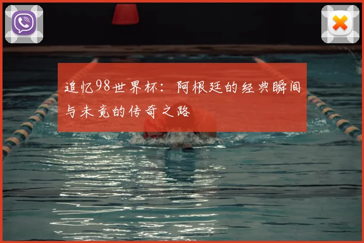 追忆98世界杯：阿根廷的经典瞬间与未竟的传奇之路