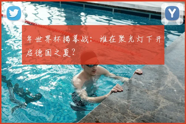 年世界杯揭幕战:谁在聚光灯下开启德国之夏?