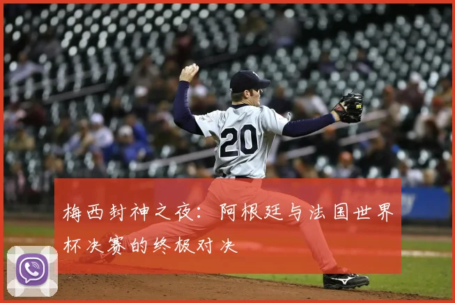 梅西封神之夜:阿根廷与法国世界杯决赛的终极对决