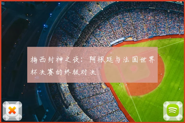 梅西封神之夜：阿根廷与法国世界杯决赛的终极对决