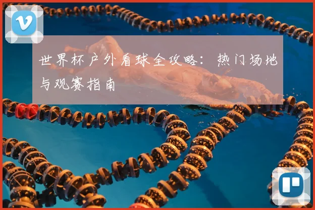 世界杯户外看球全攻略:热门场地与观赛指南