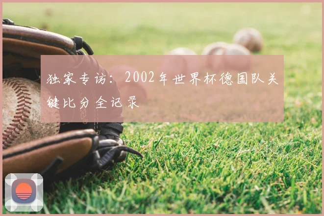 独家专访：2002年世界杯德国队关键比分全记录