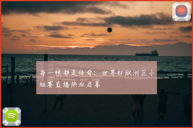 每一帧都是传奇：世界杯欧洲区小组赛直播热血启幕