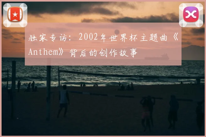 独家专访：2002年世界杯主题曲《Anthem》背后的创作故事