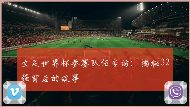 女足世界杯参赛队伍专访：揭秘32强背后的故事