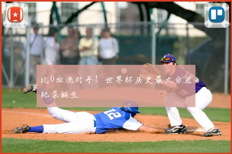 比0血洗对手！世界杯历史最大分差纪录诞生