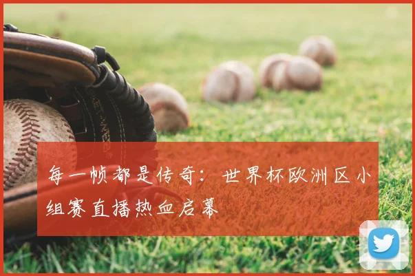 每一帧都是传奇：世界杯欧洲区小组赛直播热血启幕