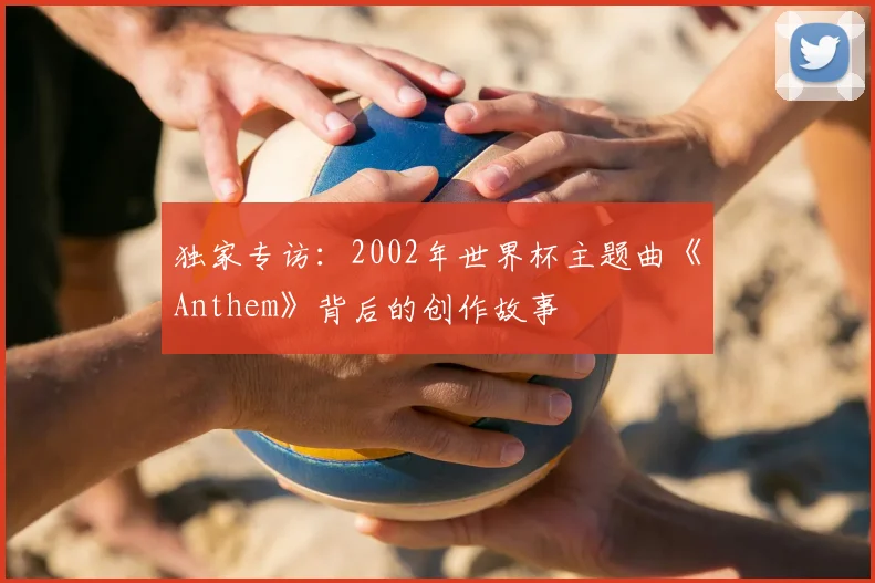 独家专访:2002年世界杯主题曲《Anthem》背后的创作故事