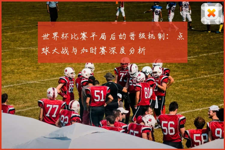 世界杯比赛平局后的晋级机制:点球大战与加时赛深度分析