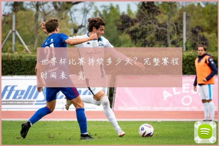 世界杯比赛持续多少天?完整赛程时间表一览