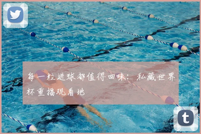 每一粒进球都值得回味：私藏世界杯重播观看地